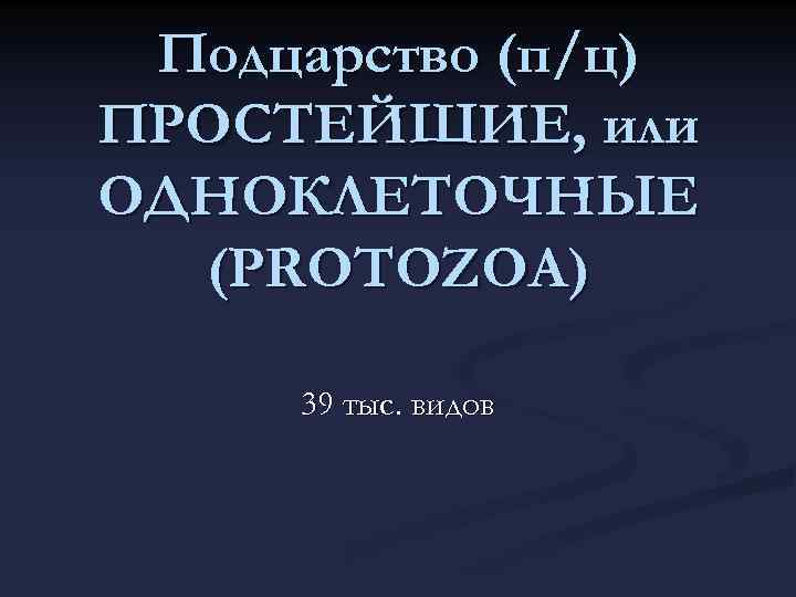 Подцарство (п/ц) ПРОСТЕЙШИЕ, или ОДНОКЛЕТОЧНЫЕ (PROTOZOA) 39 тыс. видов 