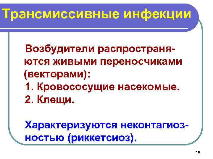 Трансмиссивные инфекции Возбудители распространяются живыми переносчиками (векторами): 1. Кровососущие насекомые. 2. Клещи. Характеризуются неконтагиозностью