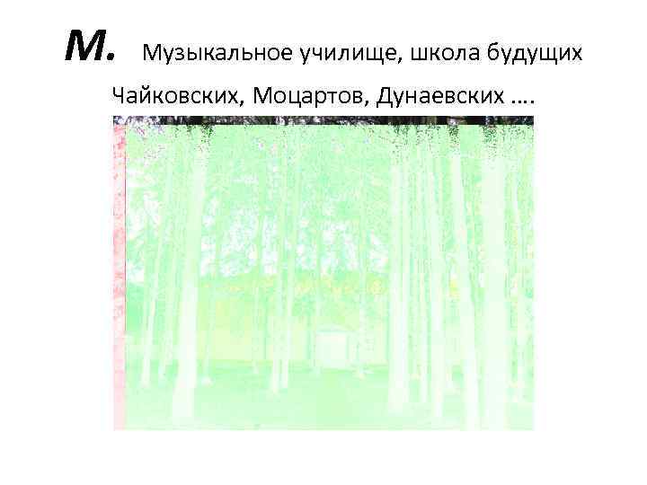 М. Музыкальное училище, школа будущих Чайковских, Моцартов, Дунаевских …. 