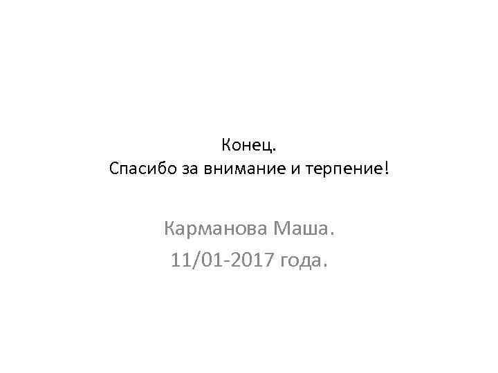 Конец. Спасибо за внимание и терпение! Карманова Маша. 11/01 -2017 года. 