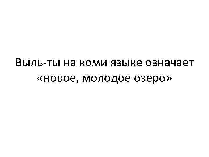 Выль-ты на коми языке означает «новое, молодое озеро» 