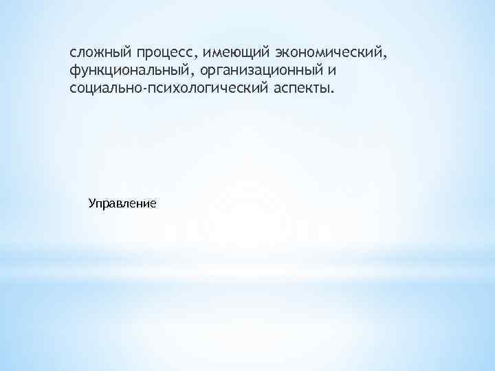 сложный процесс, имеющий экономический, функциональный, организационный и социально-психологический аспекты. Управление 