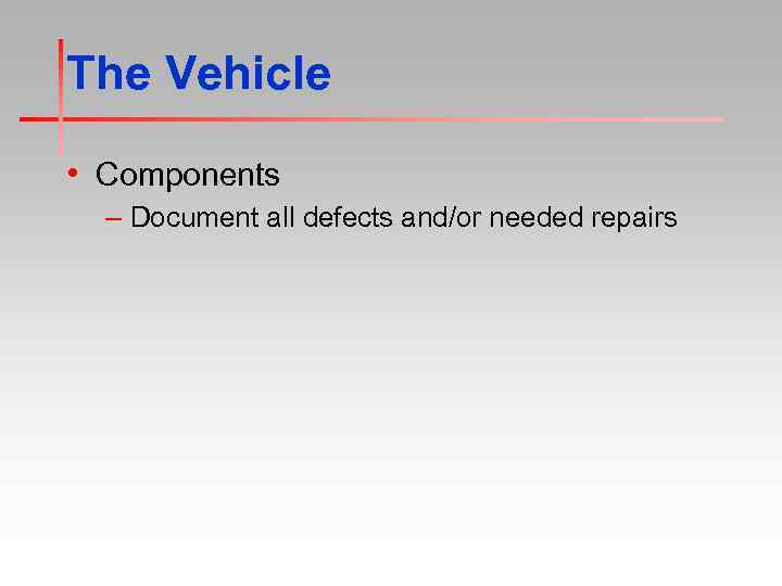 The Vehicle • Components – Document all defects and/or needed repairs 