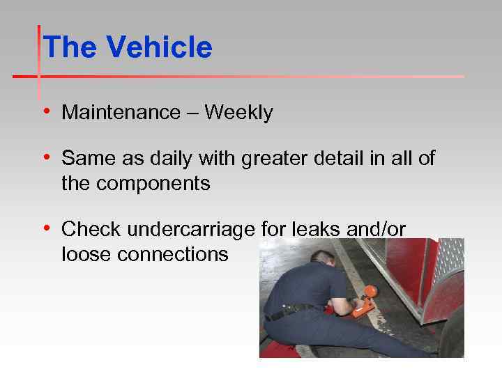 The Vehicle • Maintenance – Weekly • Same as daily with greater detail in