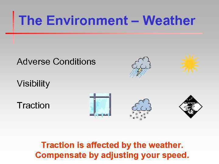The Environment – Weather Adverse Conditions Visibility Traction is affected by the weather. Compensate