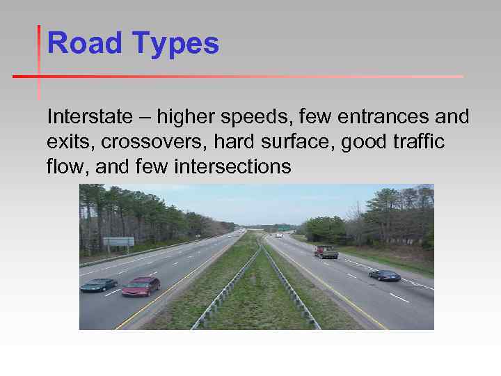 Road Types Interstate – higher speeds, few entrances and exits, crossovers, hard surface, good
