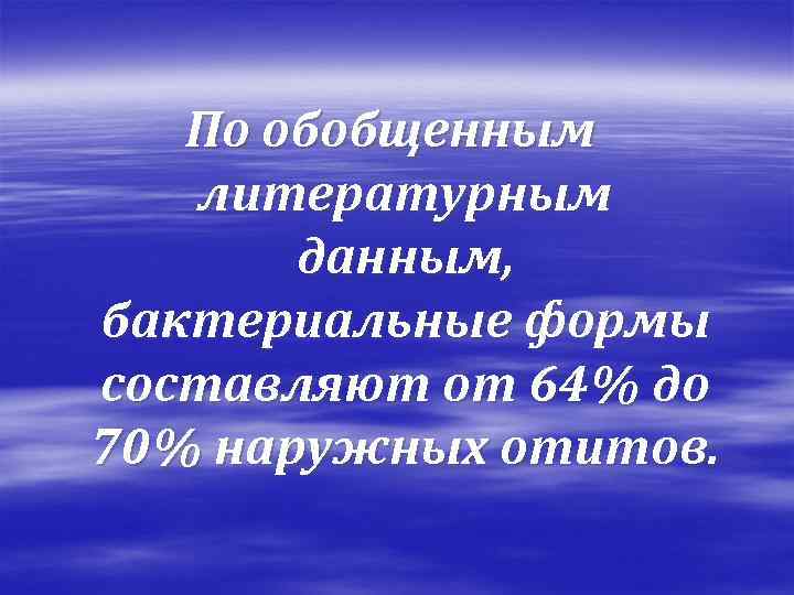 По обобщенным литературным данным, бактериальные формы составляют от 64% до 70% наружных отитов. 