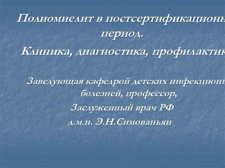Полиомиелит в постсертификационн период. Клиника, диагностика, профилактик Заведующая кафедрой детских инфекционн болезней, профессор, Заслуженный