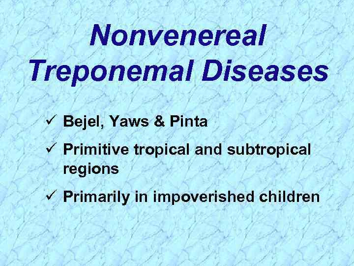 Nonvenereal Treponemal Diseases ü Bejel, Yaws & Pinta ü Primitive tropical and subtropical regions