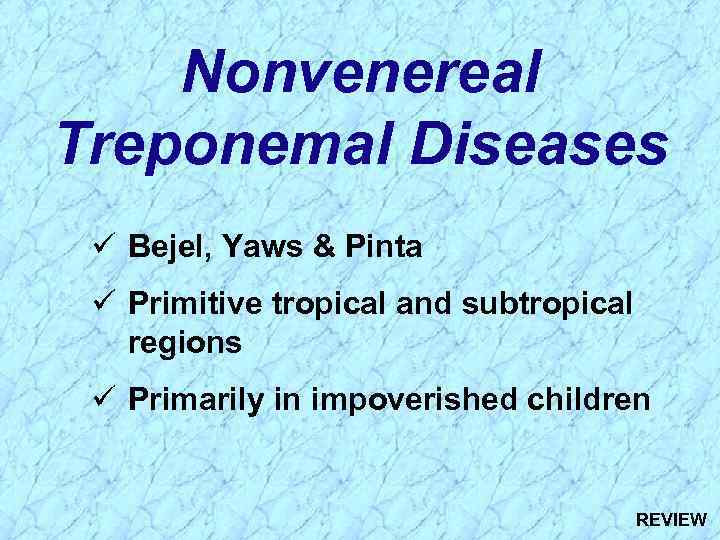 Nonvenereal Treponemal Diseases ü Bejel, Yaws & Pinta ü Primitive tropical and subtropical regions