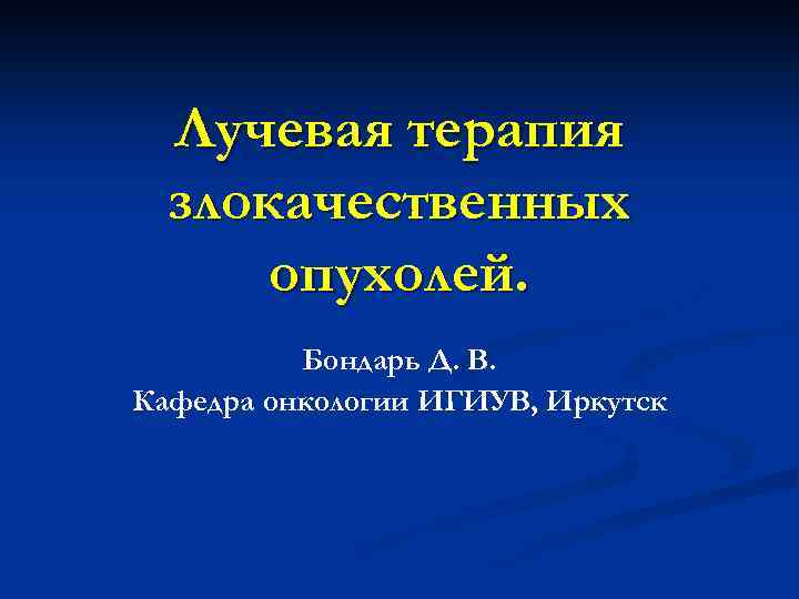 Лучевая терапия злокачественных опухолей. Бондарь Д. В. Кафедра онкологии ИГИУВ, Иркутск 