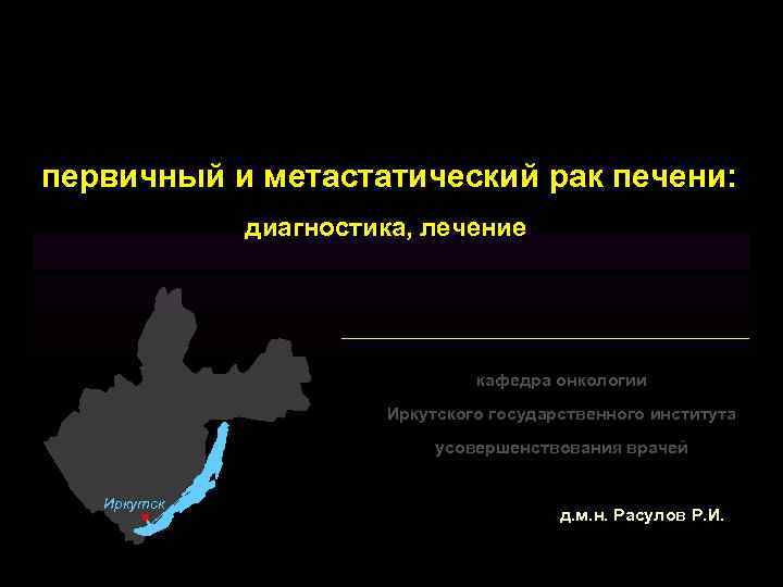первичный и метастатический рак печени: диагностика, лечение кафедра онкологии Иркутского государственного института усовершенствования врачей