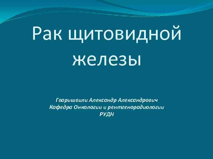 Рак щитовидной железы Гваришвили Александрович Кафедра Онкологии и рентгенорадиологии РУДН 