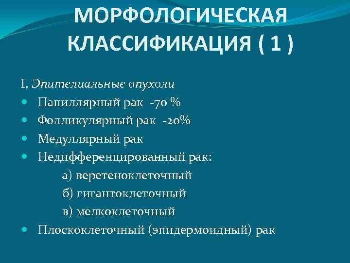 МОРФОЛОГИЧЕСКАЯ КЛАССИФИКАЦИЯ ( 1 ) I. Эпителиальные опухоли Папиллярный рак -70 % Фолликулярный рак