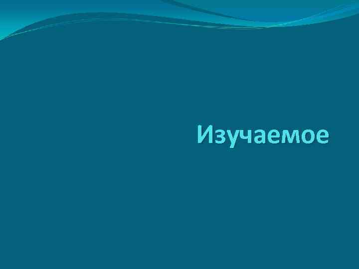 Изучаемое 