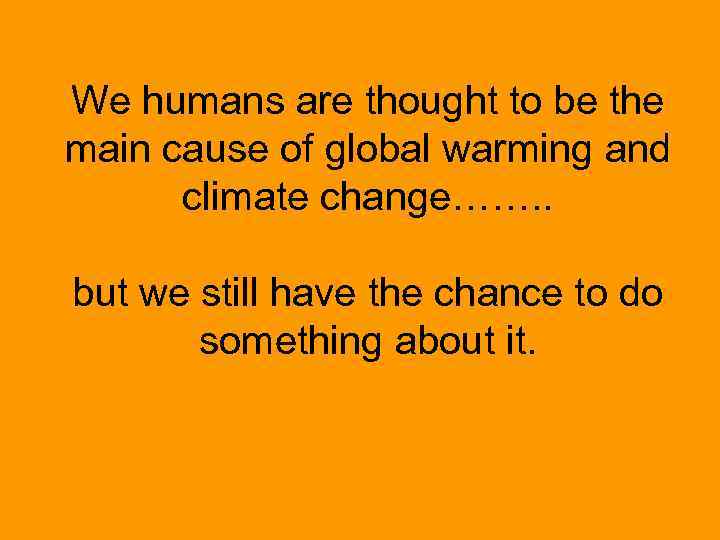 We humans are thought to be the main cause of global warming and climate