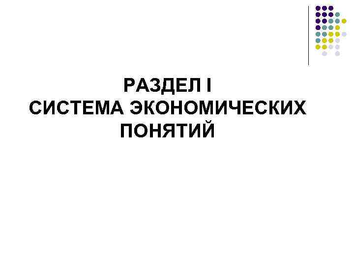 РАЗДЕЛ I СИСТЕМА ЭКОНОМИЧЕСКИХ ПОНЯТИЙ 