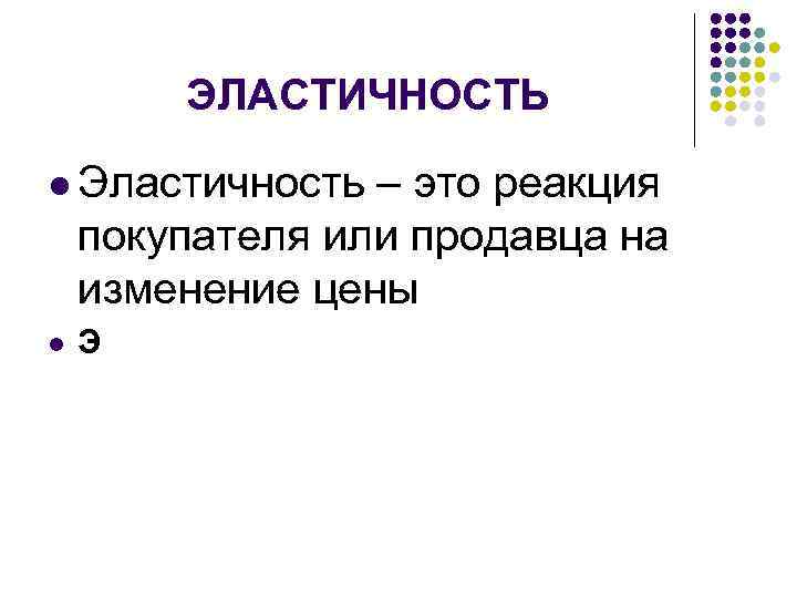 ЭЛАСТИЧНОСТЬ l Эластичность – это реакция покупателя или продавца на изменение цены l Э