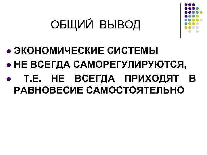 ОБЩИЙ ВЫВОД ЭКОНОМИЧЕСКИЕ СИСТЕМЫ l НЕ ВСЕГДА САМОРЕГУЛИРУЮТСЯ, l Т. Е. НЕ ВСЕГДА ПРИХОДЯТ