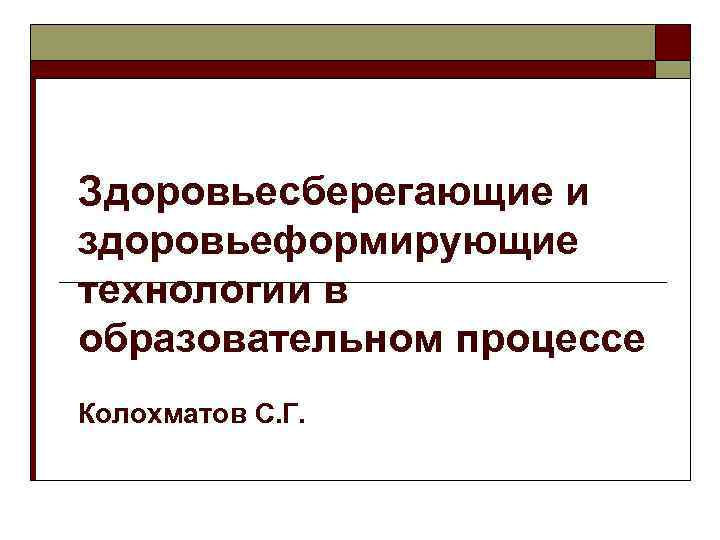 Здоровьесберегающие и здоровьеформирующие технологии в образовательном процессе Колохматов С. Г. 