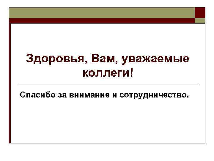 Здоровья, Вам, уважаемые коллеги! Спасибо за внимание и сотрудничество. 