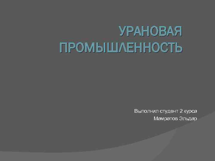 УРАНОВАЯ ПРОМЫШЛЕННОСТЬ Выполнил студент 2 курса Мамратов Эльдар 