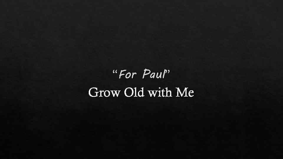 “For Paul” Grow Old with Me 