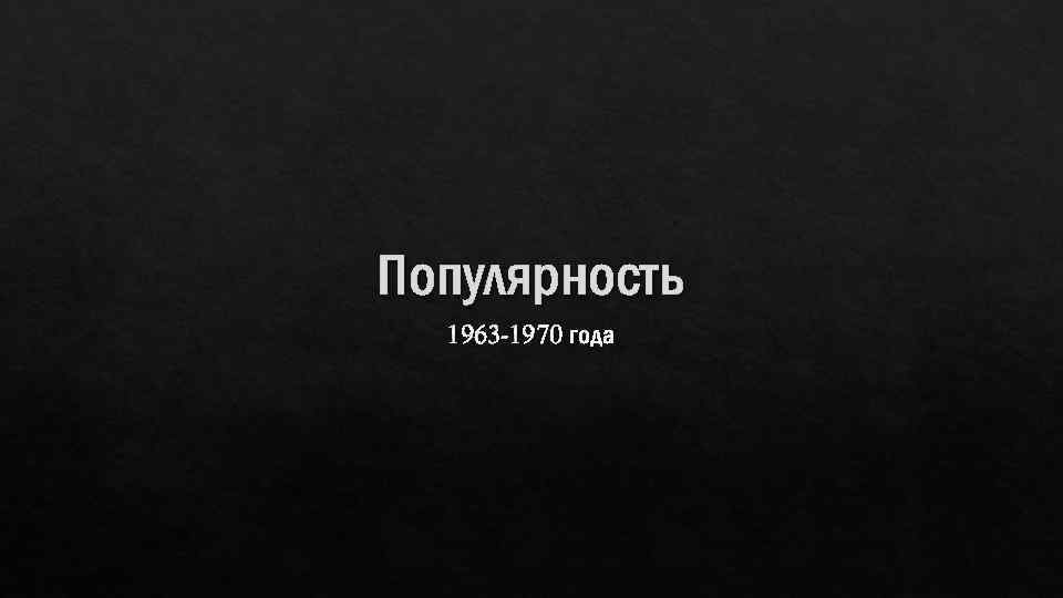 Популярность 1963 -1970 года 