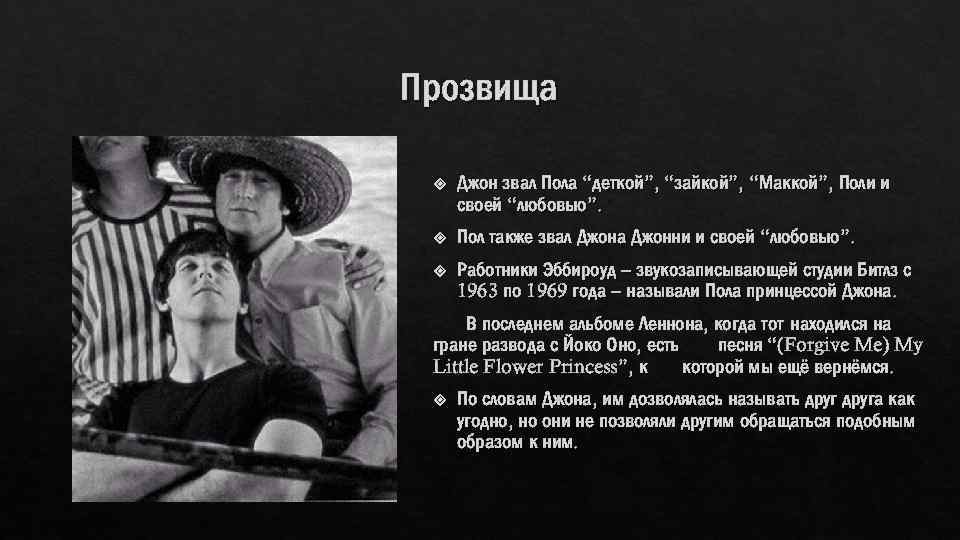 Прозвища Джон звал Пола “деткой”, “зайкой”, “Маккой”, Поли и своей “любовью”. Пол также звал