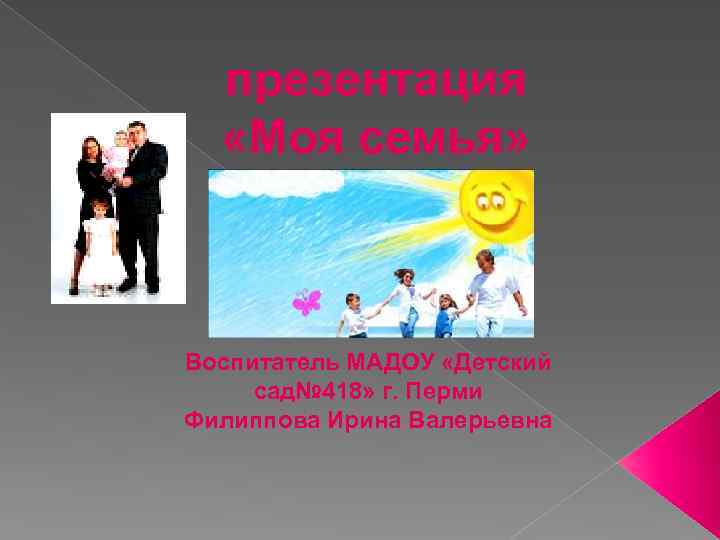 презентация «Моя семья» Воспитатель МАДОУ «Детский сад№ 418» г. Перми Филиппова Ирина Валерьевна 