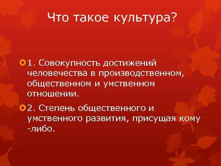 Что такое культура? 1. Совокупность достижений человечества в производственном, общественном и умственном отношении. 2.