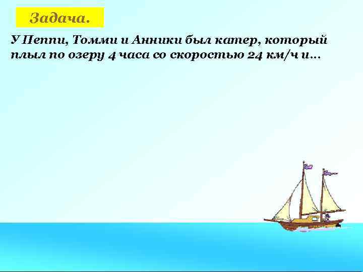 Задача. У Пеппи, Томми и Анники был катер, который плыл по озеру 4 часа