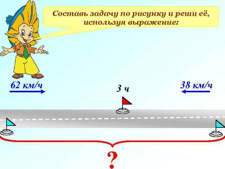 Составь задачу по рисунку и реши её, используя выражение: 62 км/ч 3 ч ?