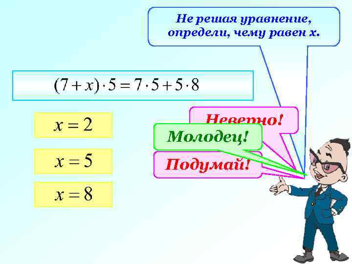 Не решая уравнение, определи, чему равен х. Неверно! Молодец! Подумай! 