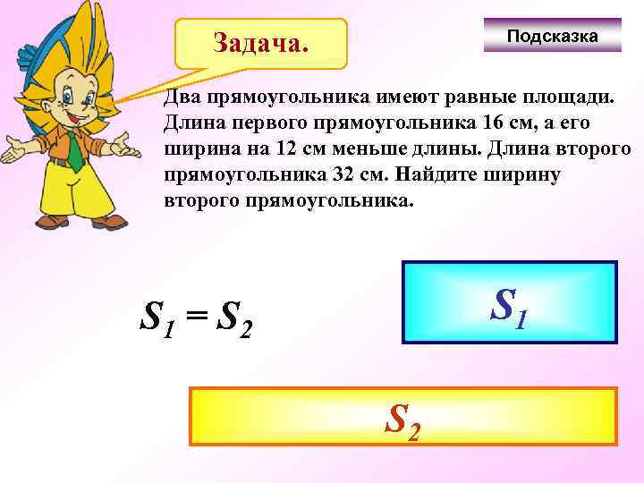 Подсказка Задача. Два прямоугольника имеют равные площади. Длина первого прямоугольника 16 см, а его