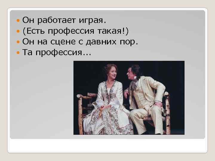 Он работает играя. (Есть профессия такая!) Он на сцене с давних пор. Та профессия.