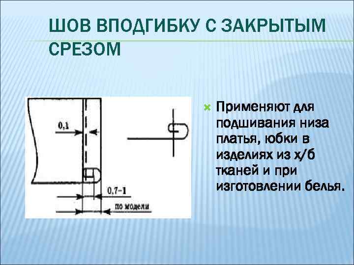 ШОВ ВПОДГИБКУ С ЗАКРЫТЫМ СРЕЗОМ Применяют для подшивания низа платья, юбки в изделиях из