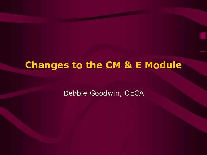 Changes to the CM & E Module Debbie Goodwin, OECA 