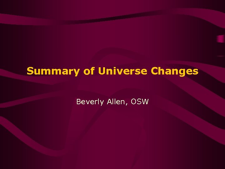 Summary of Universe Changes Beverly Allen, OSW 