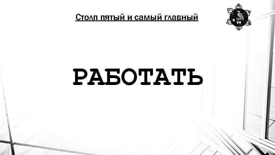 Столп пятый и самый главный РАБОТАТЬ 