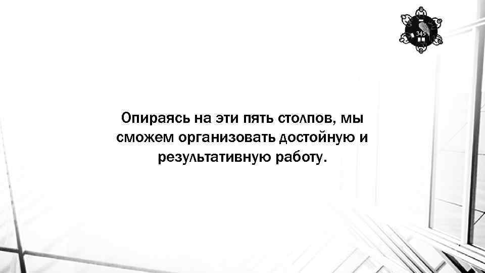 Опираясь на эти пять столпов, мы сможем организовать достойную и результативную работу. 
