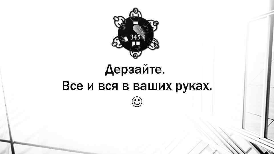 Дерзайте. Все и вся в ваших руках. 