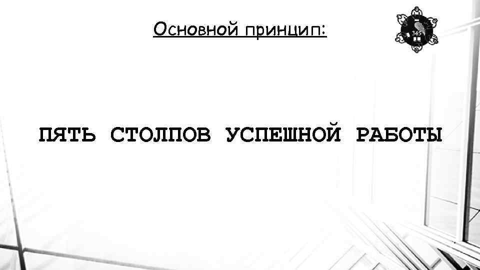 Основной принцип: ПЯТЬ СТОЛПОВ УСПЕШНОЙ РАБОТЫ 