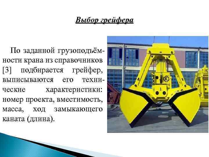 Выбор грейфера По заданной грузоподъём ности крана из справочников [3] подбирается грейфер, выписываются его