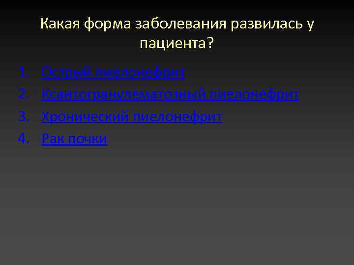 Какая форма заболевания развилась у пациента? 1. 2. 3. 4. Острый пиелонефрит Ксантогранулематозный пиелонефрит