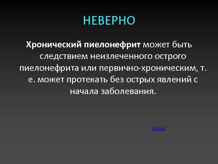 НЕВЕРНО Хронический пиелонефрит может быть следствием неизлеченного острого пиелонефрита или первично-хроническим, т. е. может