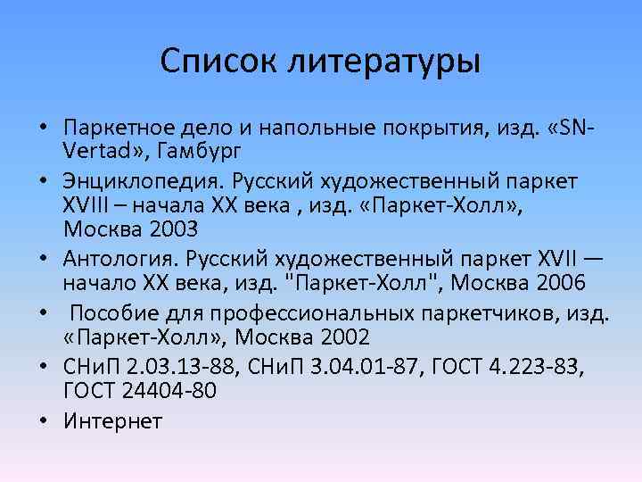 Список литературы • Паркетное дело и напольные покрытия, изд. «SNVertad» , Гамбург • Энциклопедия.