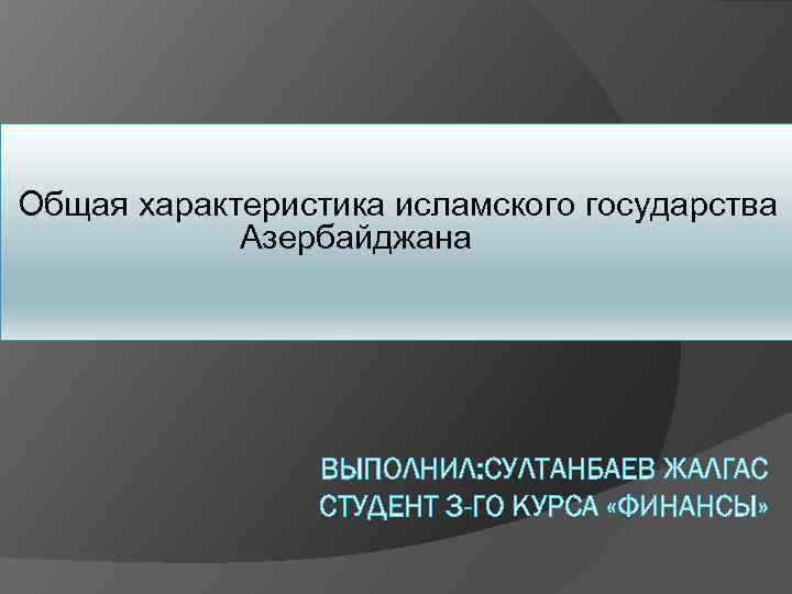 Общая характеристика исламского государства Азербайджана ВЫПОЛНИЛ: СУЛТАНБАЕВ ЖАЛГАС СТУДЕНТ 3 -ГО КУРСА «ФИНАНСЫ» 