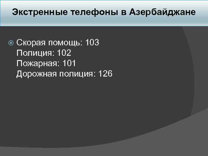 Экстренные телефоны в Азербайджане Скорая помощь: 103 Полиция: 102 Пожарная: 101 Дорожная полиция: 126