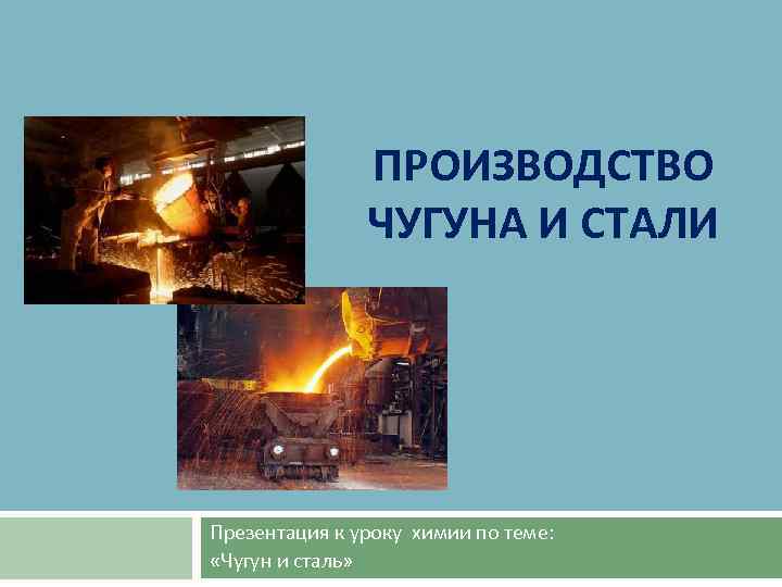 ПРОИЗВОДСТВО ЧУГУНА И СТАЛИ Презентация к уроку химии по теме: «Чугун и сталь» 